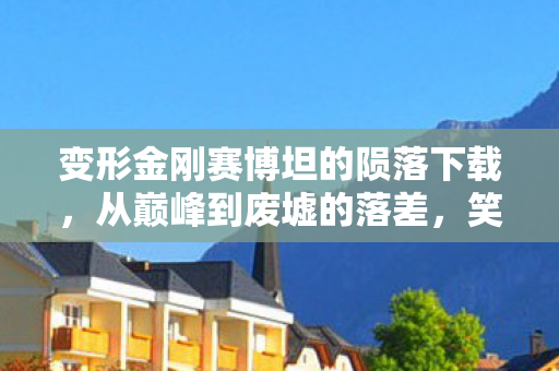 变形金刚赛博坦的陨落下载，从巅峰到废墟的落差，笑着揭开赛博坦陨落真相，笑着笑着哭了