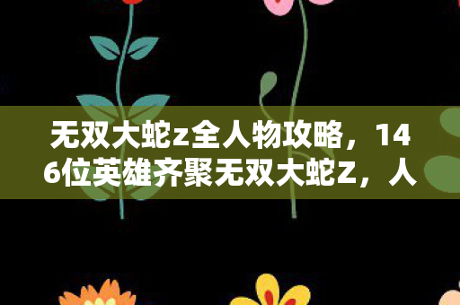 无双大蛇z全人物攻略,146位英雄齐聚无双大蛇Z,人数谜团背后竟藏着破防真相? 无双大蛇z全人物攻略,146位英雄齐聚无双大蛇Z,人数谜团背后竟藏着破防真相?