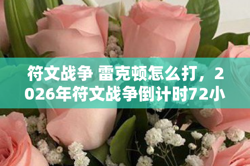符文战争 雷克顿怎么打，2026年符文战争倒计时72小时，雷克顿的终极符文竟藏在这处禁地？