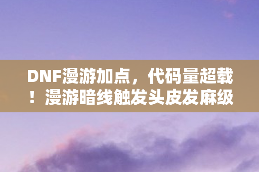 DNF漫游加点,代码量超载!漫游暗线触发头皮发麻级量子纠缠,2027赛博战场新法则 DNF漫游加点,代码量超载!漫游暗线触发头皮发麻级量子纠缠,2027赛博战场新法则