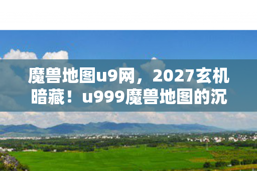 魔兽地图u9网,2027玄机暗藏!u999魔兽地图的沉默,藏着多少人生密码? 魔兽地图u9网,2027玄机暗藏!u999魔兽地图的沉默,藏着多少人生密码?