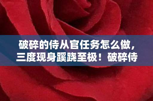破碎的侍从官任务怎么做,三度现身蹊跷至极!破碎侍从官背后真相令人后背发凉 破碎的侍从官任务怎么做,三度现身蹊跷至极!破碎侍从官背后真相令人后背发凉