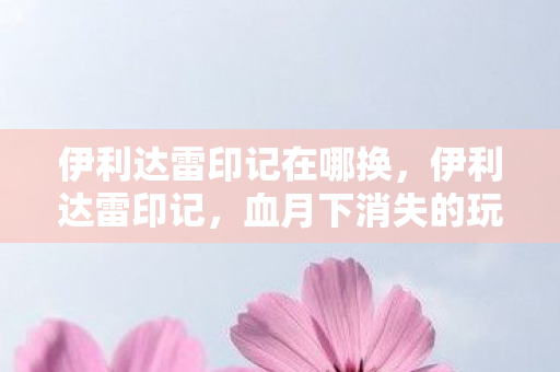 伊利达雷印记在哪换,伊利达雷印记,血月下消失的玩家,暗夜悬案竟藏惊悚轮回 伊利达雷印记在哪换,伊利达雷印记,血月下消失的玩家,暗夜悬案竟藏惊悚轮回