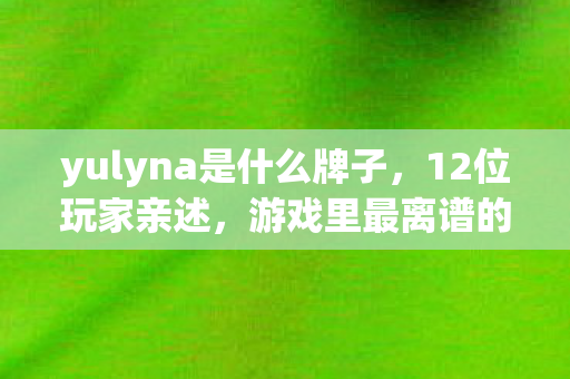yulyna是什么牌子,12位玩家亲述,游戏里最离谱的疑点,听完我直接绷不住了! yulyna是什么牌子,12位玩家亲述,游戏里最离谱的疑点,听完我直接绷不住了!