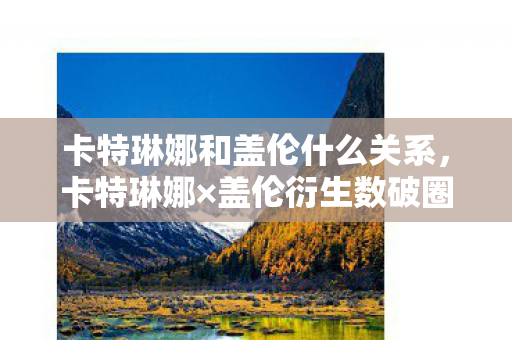 卡特琳娜和盖伦什么关系,卡特琳娜×盖伦衍生数破圈!败家玩家用周边堆出意想不到人生 卡特琳娜和盖伦什么关系,卡特琳娜×盖伦衍生数破圈!败家玩家用周边堆出意想不到人生