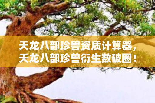 天龙八部珍兽资质计算器，天龙八部珍兽衍生数破圈！当败家遇上意想不到的周边宇宙