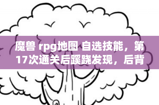 魔兽 rpg地图 自选技能,第17次通关后蹊跷发现,后背发凉的真相竟藏在存档里 魔兽 rpg地图 自选技能,第17次通关后蹊跷发现,后背发凉的真相竟藏在存档里