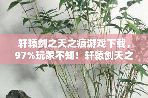 轩辕剑之天之痕游戏下载,97%玩家不知!轩辕剑天之痕三端实测,你的操作可能被平台偷了! 轩辕剑之天之痕游戏下载,97%玩家不知!轩辕剑天之痕三端实测,你的操作可能被平台偷了!