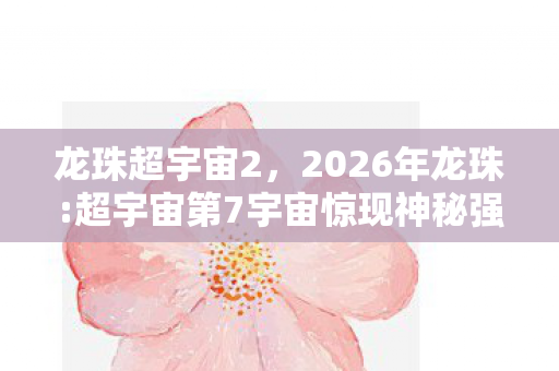 龙珠超宇宙2,2026年龙珠:超宇宙第7宇宙惊现神秘强者,战力数值竟破亿? 龙珠超宇宙2,2026年龙珠:超宇宙第7宇宙惊现神秘强者,战力数值竟破亿?