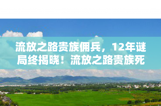 流放之路贵族佣兵,12年谜局终揭晓!流放之路贵族死亡时间线曝光,泪目真相竟是…… 流放之路贵族佣兵,12年谜局终揭晓!流放之路贵族死亡时间线曝光,泪目真相竟是……