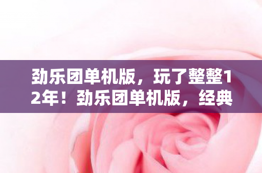 劲乐团单机版,玩了整整12年!劲乐团单机版,经典重现还是情怀陷阱? 劲乐团单机版,玩了整整12年!劲乐团单机版,经典重现还是情怀陷阱?
