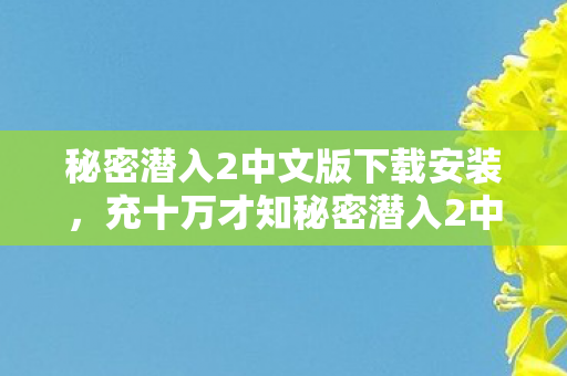 秘密潜入2中文版下载安装,充十万才知秘密潜入2中文版下载背后是500万砍半的惊天骗局! 秘密潜入2中文版下载安装,充十万才知秘密潜入2中文版下载背后是500万砍半的惊天骗局!