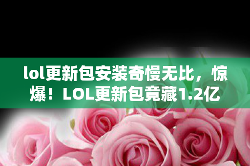 lol更新包安装奇慢无比,惊爆!LOL更新包竟藏1.2亿隐情,背后真相让人吓一跳! lol更新包安装奇慢无比,惊爆!LOL更新包竟藏1.2亿隐情,背后真相让人吓一跳!