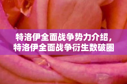 特洛伊全面战争势力介绍,特洛伊全面战争衍生数破圈!意想不到跨界,游戏元素席卷潮流圈 特洛伊全面战争势力介绍,特洛伊全面战争衍生数破圈!意想不到跨界,游戏元素席卷潮流圈