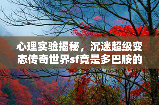 心理实验揭秘，沉迷超级变态传奇世界sf竟是多巴胺的细思极恐陷阱