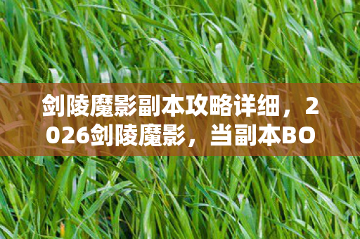 剑陵魔影副本攻略详细,2026剑陵魔影,当副本BOSS倒下时,我鼻子一酸想起你替我扛的伤 剑陵魔影副本攻略详细,2026剑陵魔影,当副本BOSS倒下时,我鼻子一酸想起你替我扛的伤