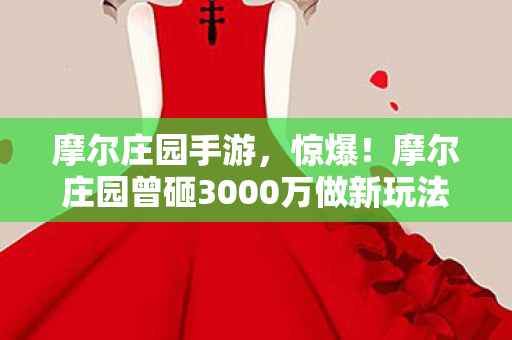 摩尔庄园手游,惊爆!摩尔庄园曾砸3000万做新玩法,隐情曝光让人吓一跳! 摩尔庄园手游,惊爆!摩尔庄园曾砸3000万做新玩法,隐情曝光让人吓一跳!