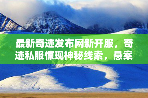最新奇迹发布网新开服,奇迹私服惊现神秘线索,悬案背后竟藏毛骨悚然真相! 最新奇迹发布网新开服,奇迹私服惊现神秘线索,悬案背后竟藏毛骨悚然真相!