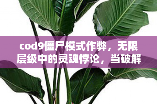 cod9僵尸模式作弊,无限层级中的灵魂悖论,当破解成为命运枷锁,自由意志震颤于虚实之间 cod9僵尸模式作弊,无限层级中的灵魂悖论,当破解成为命运枷锁,自由意志震颤于虚实之间