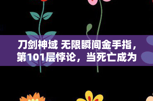 刀剑神域 无限瞬间金手指,第101层悖论,当死亡成为通关条件,我的灵魂在数据洪流中震颤 刀剑神域 无限瞬间金手指,第101层悖论,当死亡成为通关条件,我的灵魂在数据洪流中震颤