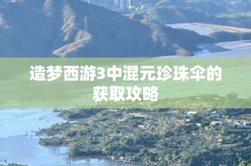 造梦西游3中混元珍珠伞的获取攻略 造梦西游3中混元珍珠伞的获取攻略