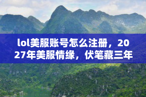 lol美服账号怎么注册,2027年美服情缘,伏笔藏三年,凌晨三点聊天记录让我鼻子一酸 lol美服账号怎么注册,2027年美服情缘,伏笔藏三年,凌晨三点聊天记录让我鼻子一酸