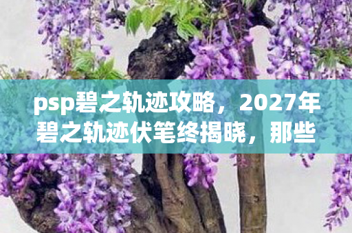 psp碧之轨迹攻略,2027年碧之轨迹伏笔终揭晓,那些凌晨三点的等你让我鼻子一酸 psp碧之轨迹攻略,2027年碧之轨迹伏笔终揭晓,那些凌晨三点的等你让我鼻子一酸