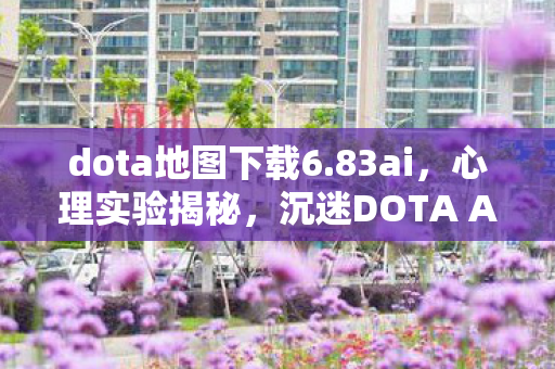 dota地图下载6.83ai,心理实验揭秘,沉迷DOTA AI地图的细思极恐自我囚禁 dota地图下载6.83ai,心理实验揭秘,沉迷DOTA AI地图的细思极恐自我囚禁