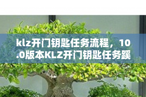klz开门钥匙任务流程,10.0版本KLZ开门钥匙任务蹊跷重启!老玩家直呼爷青回 klz开门钥匙任务流程,10.0版本KLZ开门钥匙任务蹊跷重启!老玩家直呼爷青回