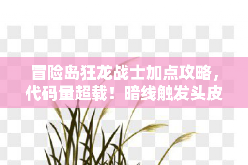 冒险岛狂龙战士加点攻略，代码量超载！暗线触发头皮发麻的量子跃迁加点系统