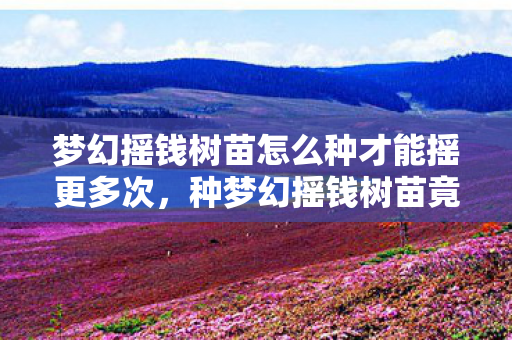 梦幻摇钱树苗怎么种才能摇更多次，种梦幻摇钱树苗竟能日赚3000？背后隐情曝光，吓你一跳！