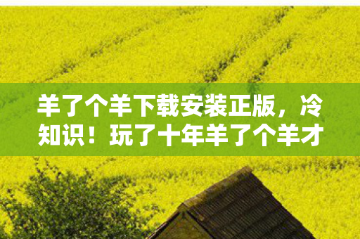 羊了个羊下载安装正版,冷知识!玩了十年羊了个羊才知颠覆玩法,真相让人目瞪口呆! 羊了个羊下载安装正版,冷知识!玩了十年羊了个羊才知颠覆玩法,真相让人目瞪口呆!