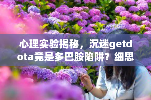 心理实验揭秘,沉迷getdota竟是多巴胺陷阱?细思极恐! 心理实验揭秘,沉迷getdota竟是多巴胺陷阱?细思极恐!