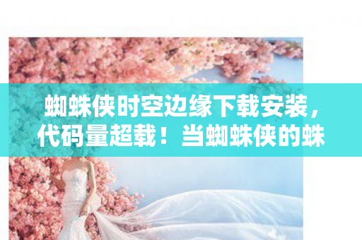 蜘蛛侠时空边缘下载安装，代码量超载！当蜘蛛侠的蛛丝成为暗线，这场时空边缘的头皮发麻之旅开始了