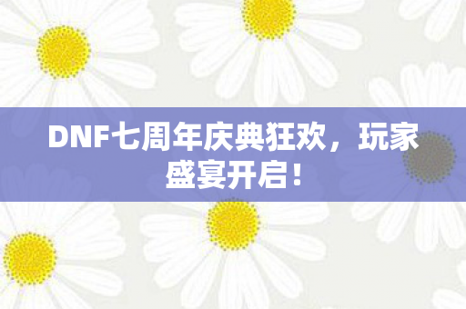 DNF七周年庆典狂欢,玩家盛宴开启! DNF七周年庆典狂欢,玩家盛宴开启!