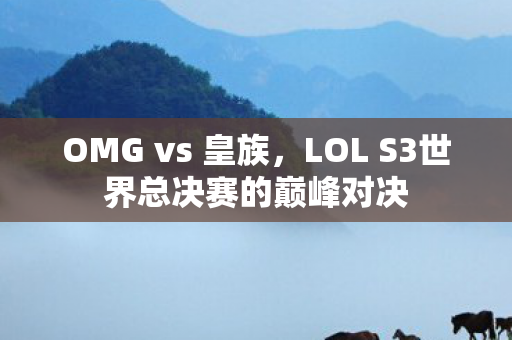 OMG vs 皇族，LOL S3世界总决赛的巅峰对决
