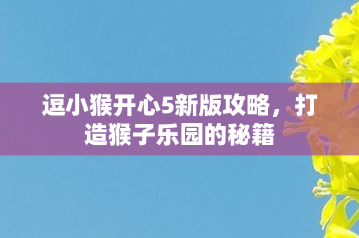 逗小猴开心5新版攻略，打造猴子乐园的秘籍