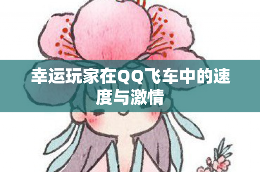 幸运玩家在QQ飞车中的速度与激情