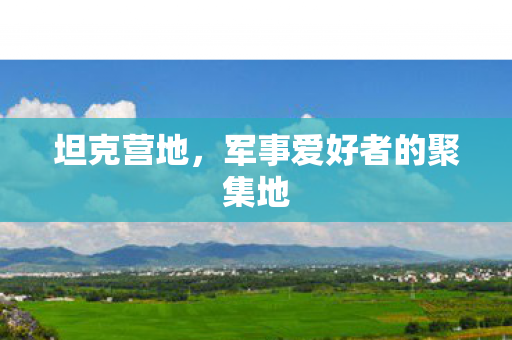 坦克营地，军事爱好者的聚集地