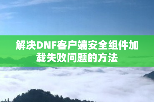 解决DNF客户端安全组件加载失败问题的方法 解决DNF客户端安全组件加载失败问题的方法