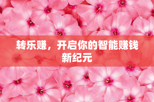 转乐赚，开启你的智能赚钱新纪元