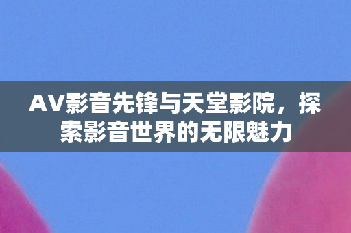 AV影音先锋与天堂影院,探索影音世界的无限魅力 AV影音先锋与天堂影院,探索影音世界的无限魅力
