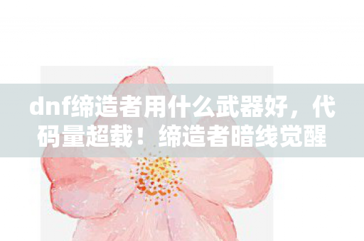 dnf缔造者用什么武器好,代码量超载!缔造者暗线觉醒,当DNF武器选择让AI头皮发麻 dnf缔造者用什么武器好,代码量超载!缔造者暗线觉醒,当DNF武器选择让AI头皮发麻