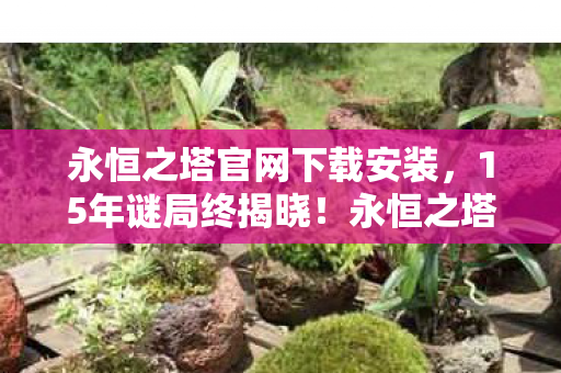永恒之塔官网下载安装,15年谜局终揭晓!永恒之塔死亡时间线曝光,百万玩家泪目成碑 永恒之塔官网下载安装,15年谜局终揭晓!永恒之塔死亡时间线曝光,百万玩家泪目成碑