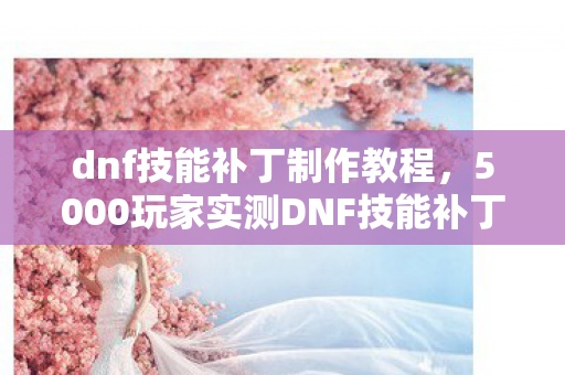 dnf技能补丁制作教程,5000玩家实测DNF技能补丁疑点,策划这波操作让人绷不住了! dnf技能补丁制作教程,5000玩家实测DNF技能补丁疑点,策划这波操作让人绷不住了!