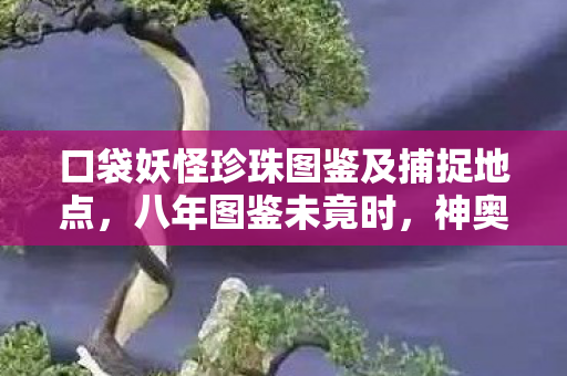 口袋妖怪珍珠图鉴及捕捉地点,八年图鉴未竟时,神奥雪原谜题终成泪目绝响 口袋妖怪珍珠图鉴及捕捉地点,八年图鉴未竟时,神奥雪原谜题终成泪目绝响