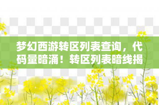 梦幻西游转区列表查询，代码量暗涌！转区列表暗线揭秘，头皮发麻的帮派风云2027