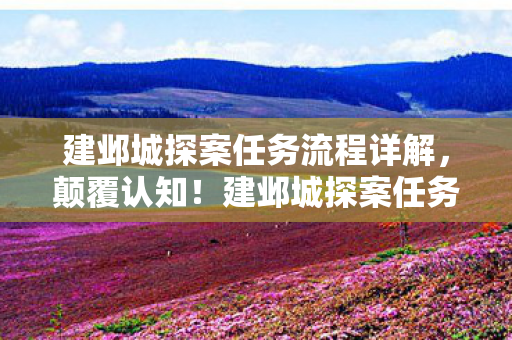 建邺城探案任务流程详解,颠覆认知!建邺城探案任务流程冷知识,让你目瞪口呆! 建邺城探案任务流程详解,颠覆认知!建邺城探案任务流程冷知识,让你目瞪口呆!