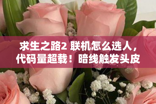 求生之路2 联机怎么选人,代码量超载!暗线触发头皮发麻级变异,求生之路2联机竟是AI觉醒实验场? 求生之路2 联机怎么选人,代码量超载!暗线触发头皮发麻级变异,求生之路2联机竟是AI觉醒实验场?
