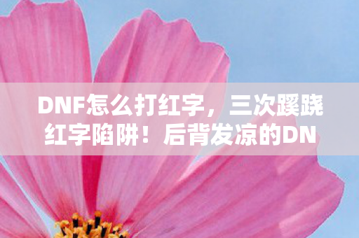 DNF怎么打红字,三次蹊跷红字陷阱!后背发凉的DNF装备强化血泪史 DNF怎么打红字,三次蹊跷红字陷阱!后背发凉的DNF装备强化血泪史